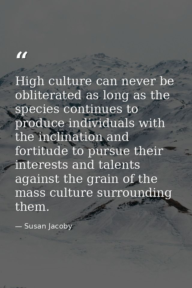 High culture can never be obliterated as long as the species continues to produce individuals with the inclination and f — Susan Jacoby