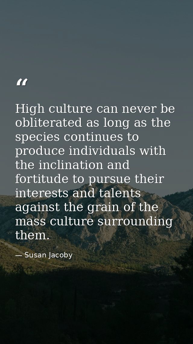 High culture can never be obliterated as long as the species continues to produce individuals with the inclination and f — Susan Jacoby