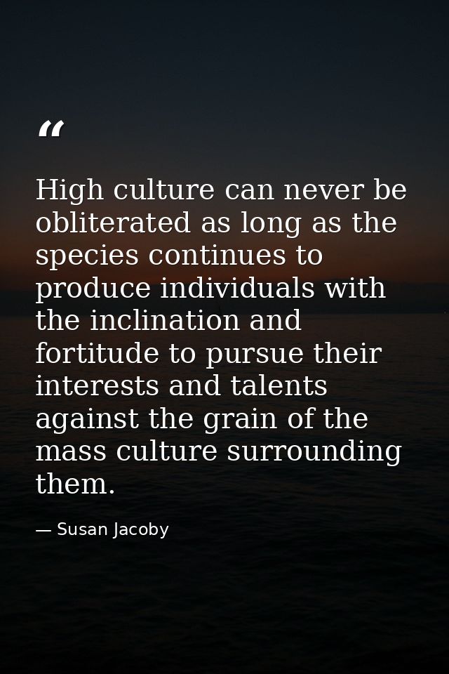 High culture can never be obliterated as long as the species continues to produce individuals with the inclination and f — Susan Jacoby