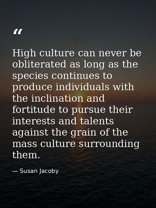 High culture can never be obliterated as long as the species continues to produce individuals with the inclination and f — Susan Jacoby