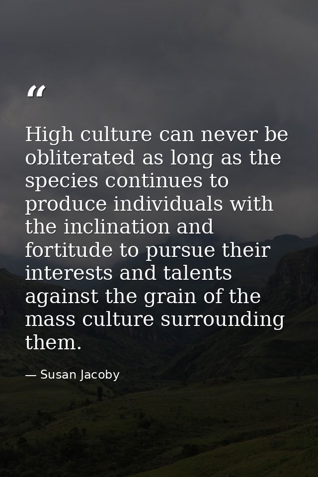 High culture can never be obliterated as long as the species continues to produce individuals with the inclination and f — Susan Jacoby