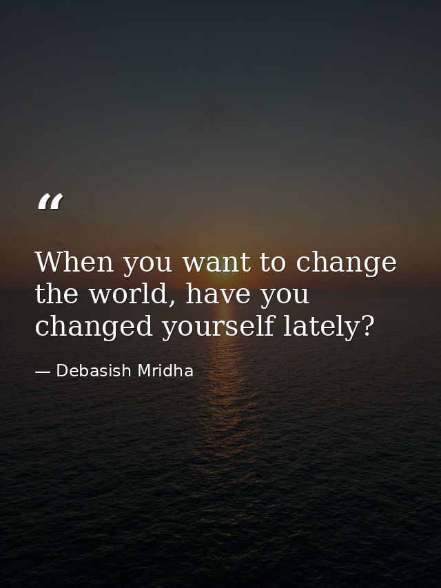 When you want to change the world, have you changed yourself lately? — Debasish Mridha