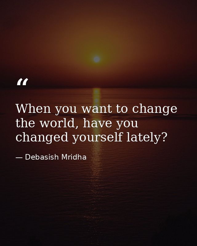 When you want to change the world, have you changed yourself lately? — Debasish Mridha