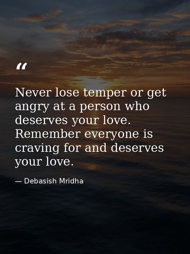 Never lose temper or get angry at a person who deserves your love. Remember everyone is craving for and deserves your lo — Debasish Mridha