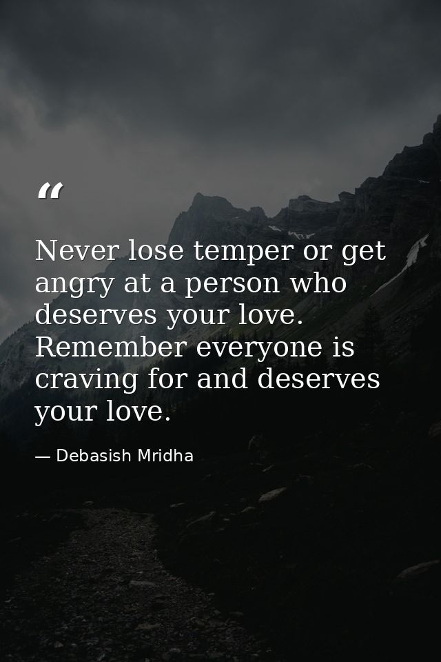 Never lose temper or get angry at a person who deserves your love. Remember everyone is craving for and deserves your lo — Debasish Mridha