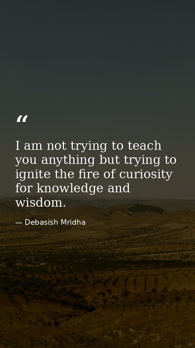 I am not trying to teach you anything but trying to ignite the fire of curiosity for knowledge and wisdom. — Debasish Mridha