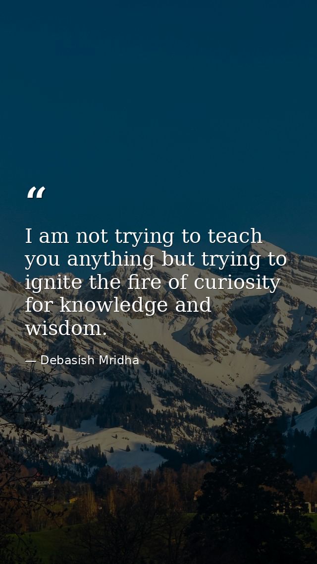 I am not trying to teach you anything but trying to ignite the fire of curiosity for knowledge and wisdom. — Debasish Mridha