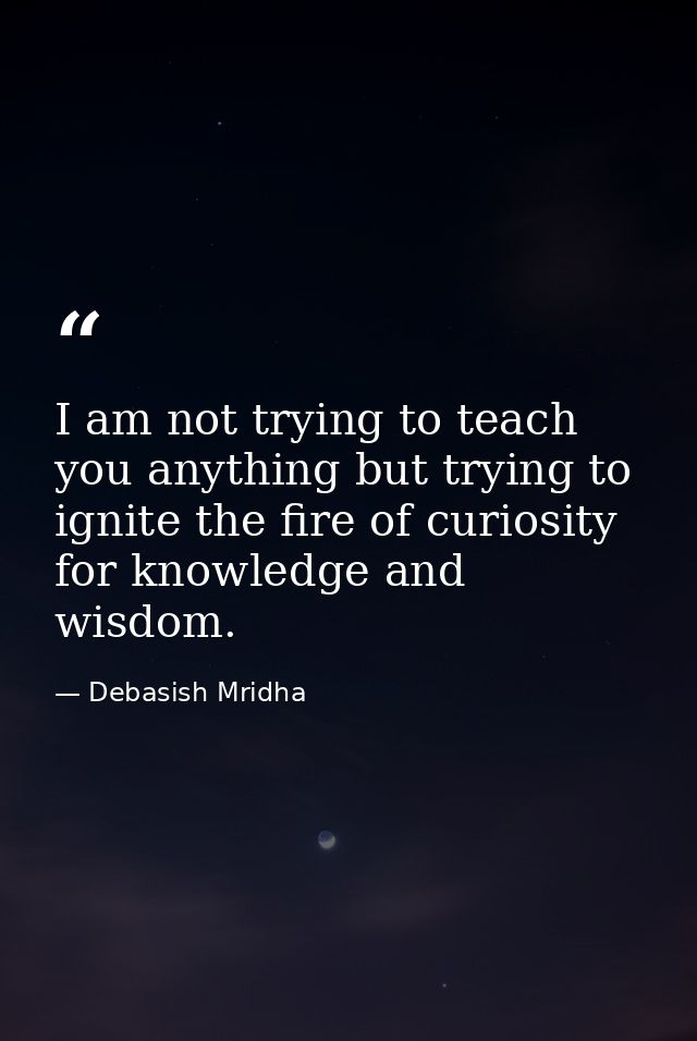 I am not trying to teach you anything but trying to ignite the fire of curiosity for knowledge and wisdom. — Debasish Mridha
