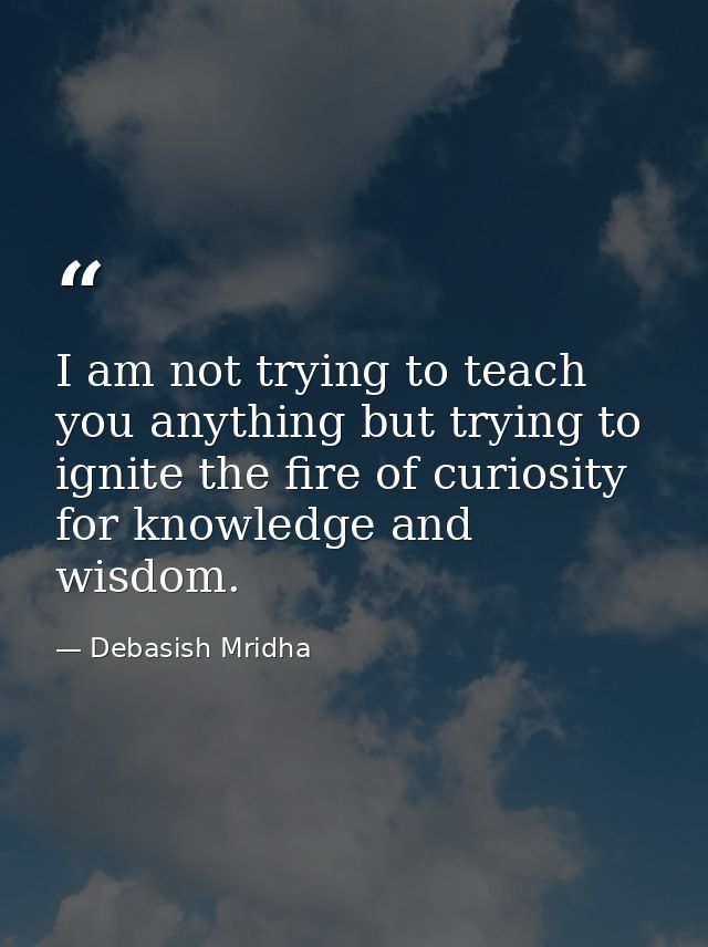 I am not trying to teach you anything but trying to ignite the fire of curiosity for knowledge and wisdom. — Debasish Mridha