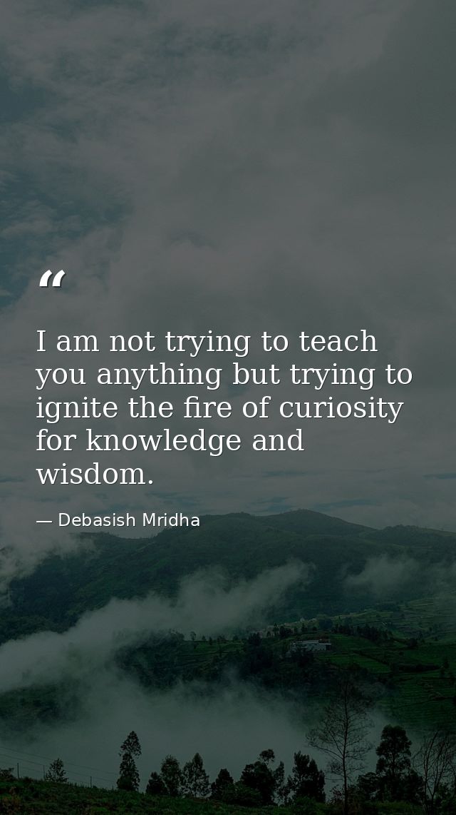 I am not trying to teach you anything but trying to ignite the fire of curiosity for knowledge and wisdom. — Debasish Mridha