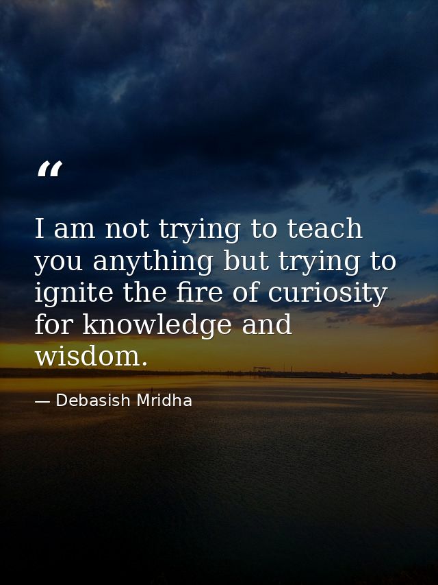 I am not trying to teach you anything but trying to ignite the fire of curiosity for knowledge and wisdom. — Debasish Mridha