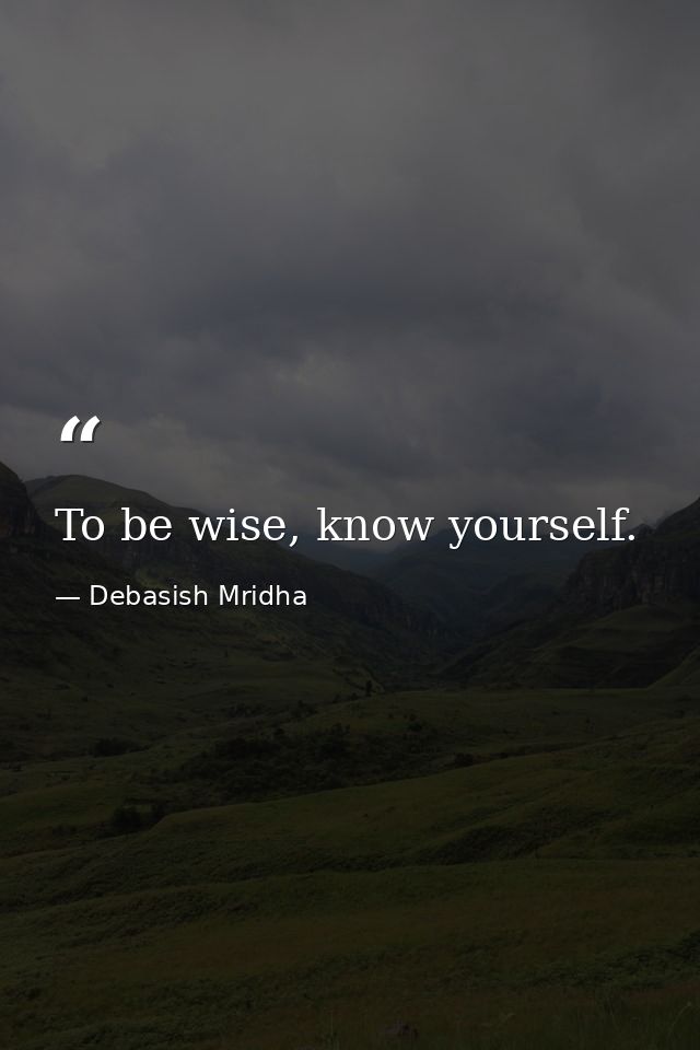 To be wise, know yourself. — Debasish Mridha