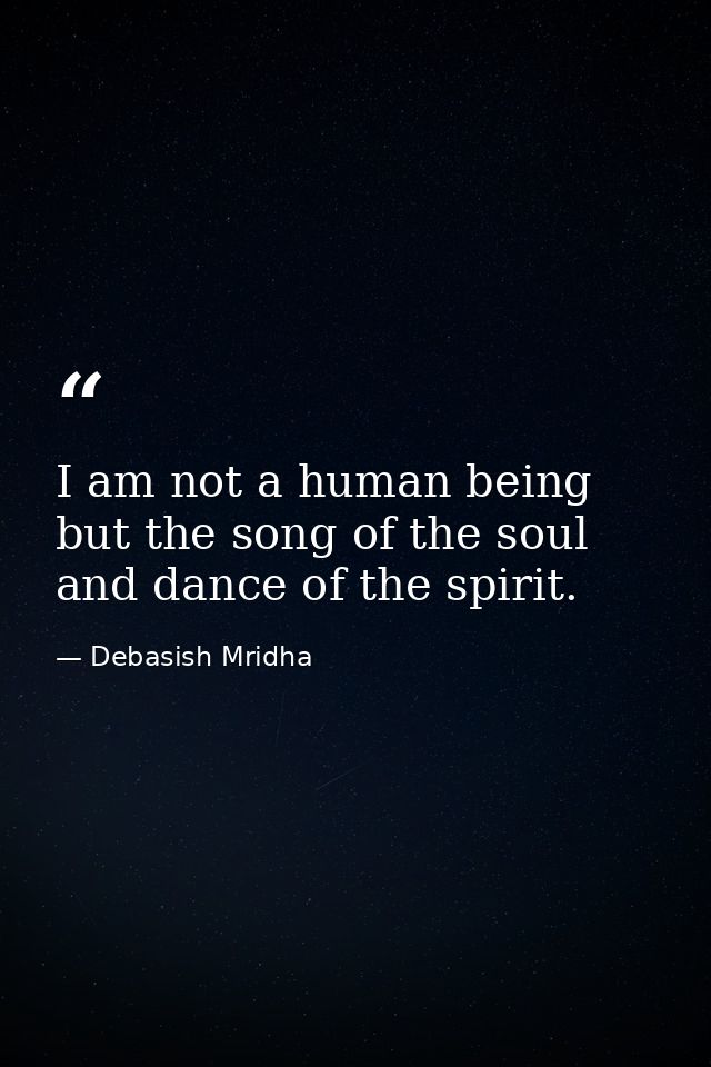 I am not a human being but the song of the soul and dance of the spirit. — Debasish Mridha