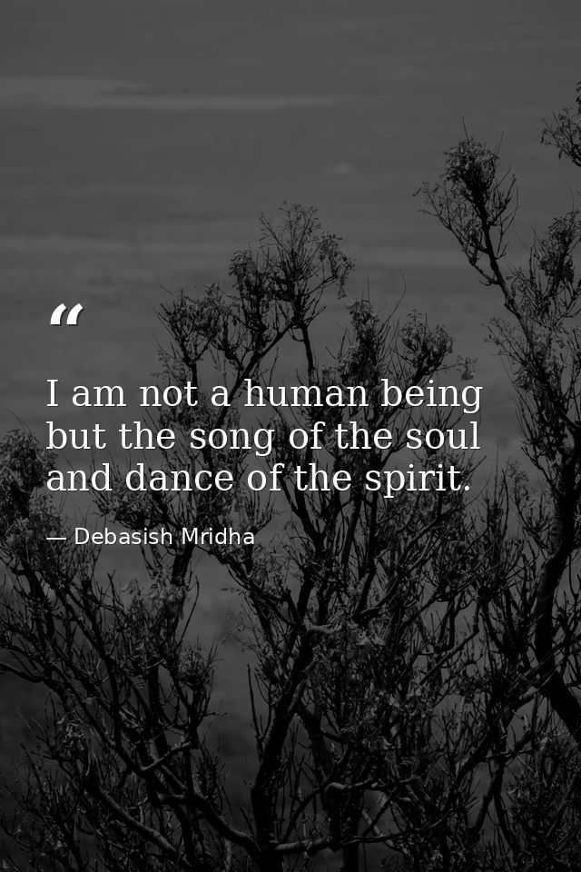 I am not a human being but the song of the soul and dance of the spirit. — Debasish Mridha