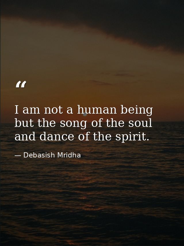 I am not a human being but the song of the soul and dance of the spirit. — Debasish Mridha