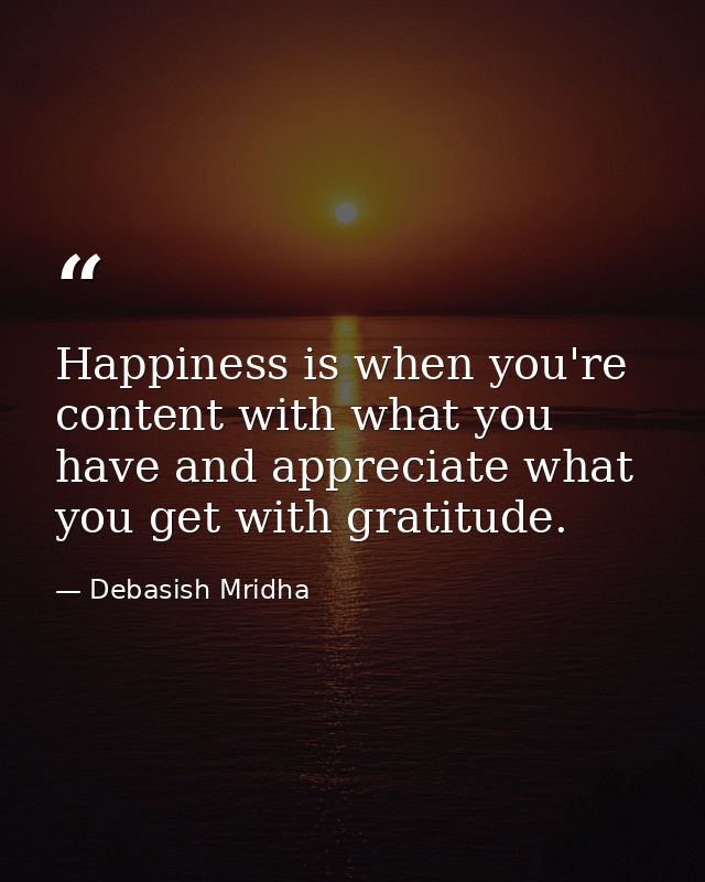 Happiness is when you're content with what you have and appreciate what you get with gratitude. — Debasish Mridha
