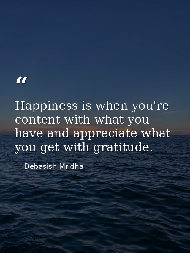 Happiness is when you're content with what you have and appreciate what you get with gratitude. — Debasish Mridha