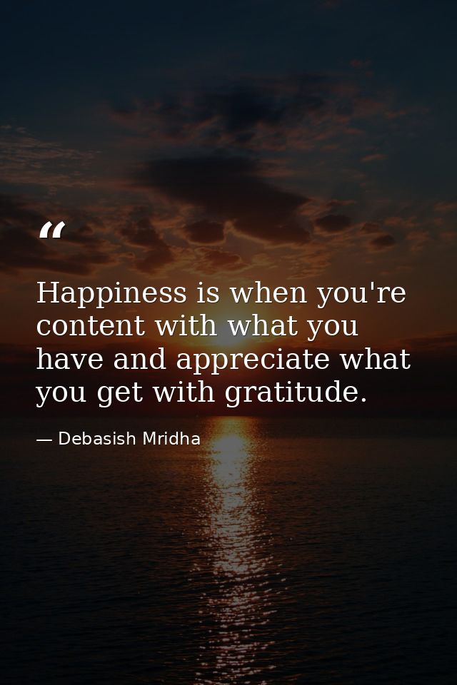 Happiness is when you're content with what you have and appreciate what you get with gratitude. — Debasish Mridha