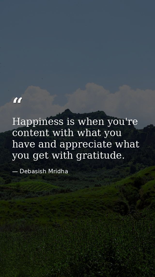 Happiness is when you're content with what you have and appreciate what you get with gratitude. — Debasish Mridha