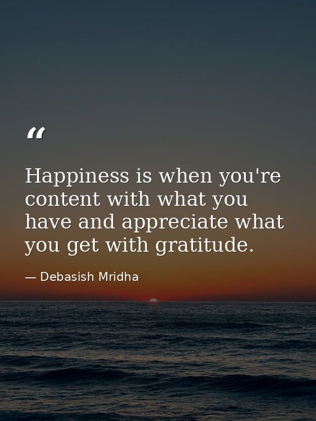 Happiness is when you're content with what you have and appreciate what you get with gratitude. — Debasish Mridha