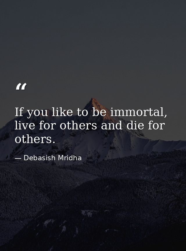 If you like to be immortal, live for others and die for others. — Debasish Mridha