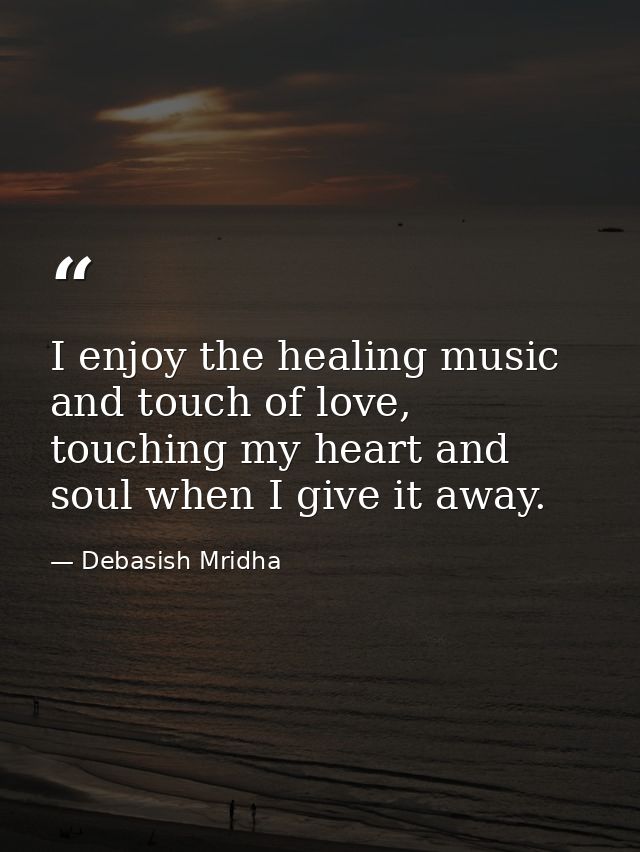 I enjoy the healing music and touch of love, touching my heart and soul when I give it away. — Debasish Mridha