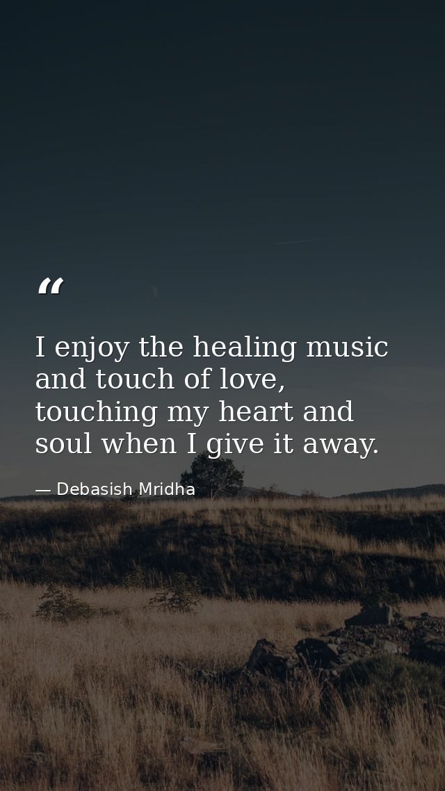 I enjoy the healing music and touch of love, touching my heart and soul when I give it away. — Debasish Mridha