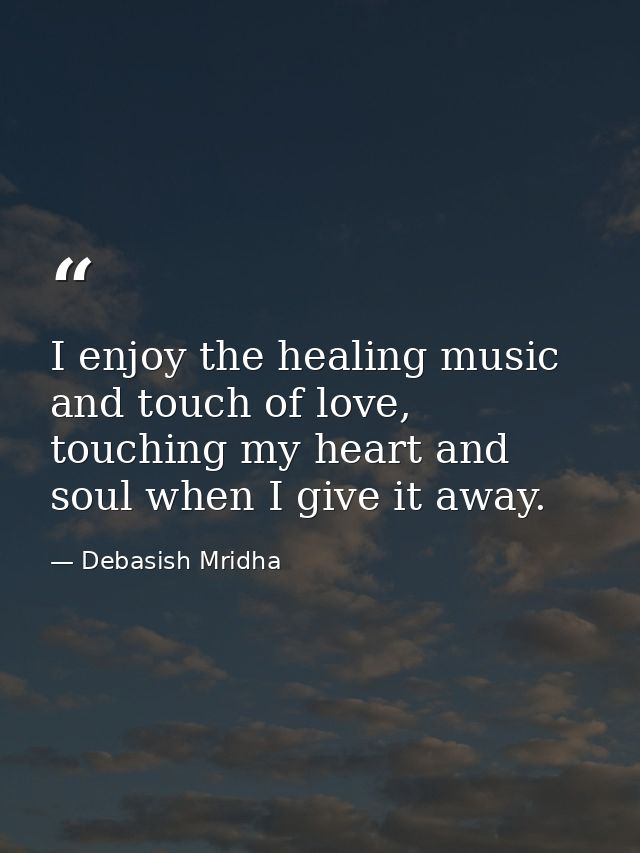 I enjoy the healing music and touch of love, touching my heart and soul when I give it away. — Debasish Mridha