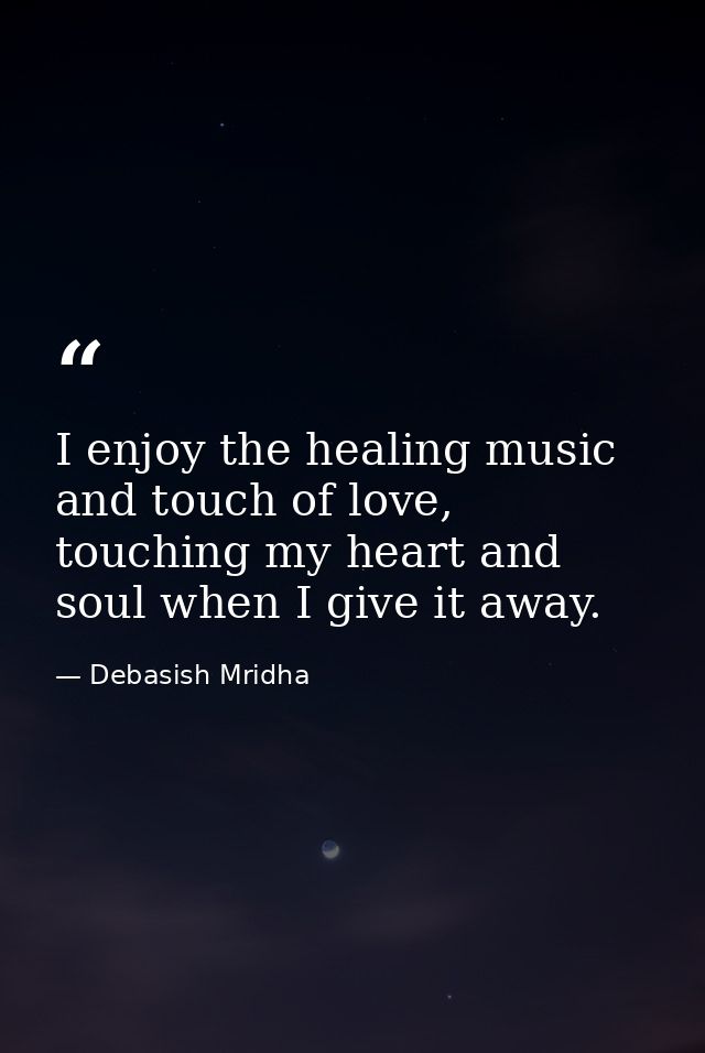 I enjoy the healing music and touch of love, touching my heart and soul when I give it away. — Debasish Mridha