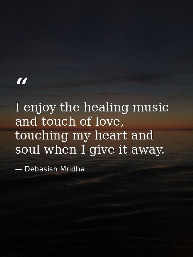 I enjoy the healing music and touch of love, touching my heart and soul when I give it away. — Debasish Mridha