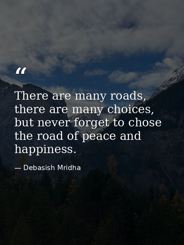 There are many roads,  there are many choices, but never forget to chose the road of peace and happiness. — Debasish Mridha