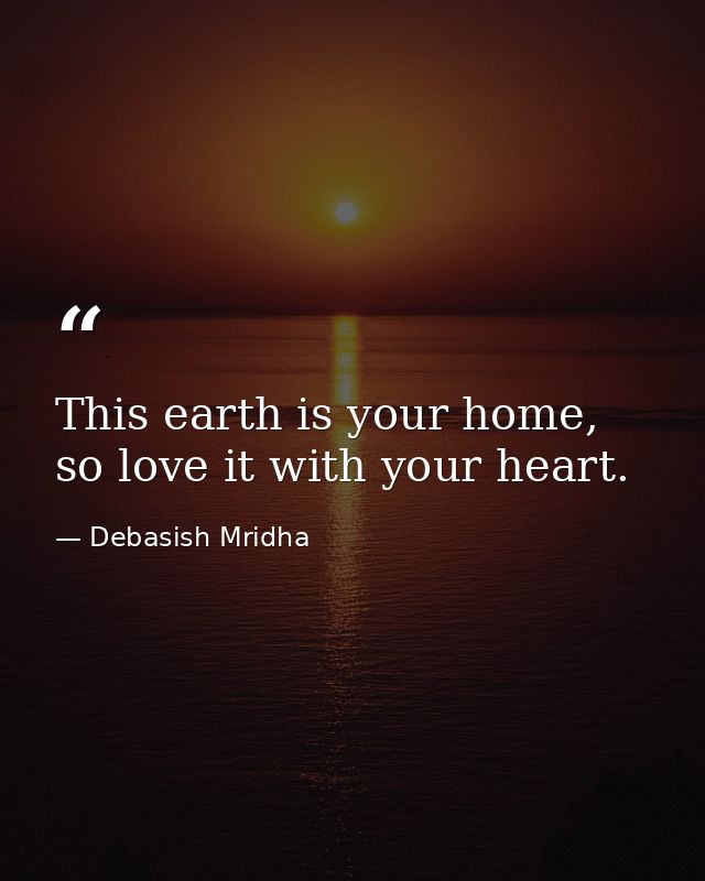 This earth is your home, so love it with your heart. — Debasish Mridha