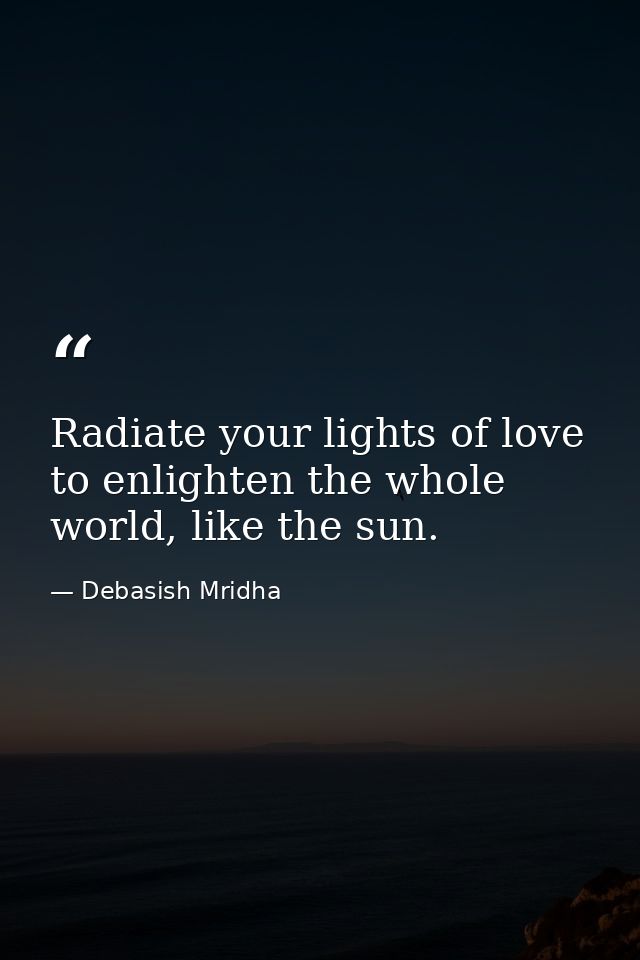 Radiate your lights of love to enlighten the whole world, like the sun. — Debasish Mridha