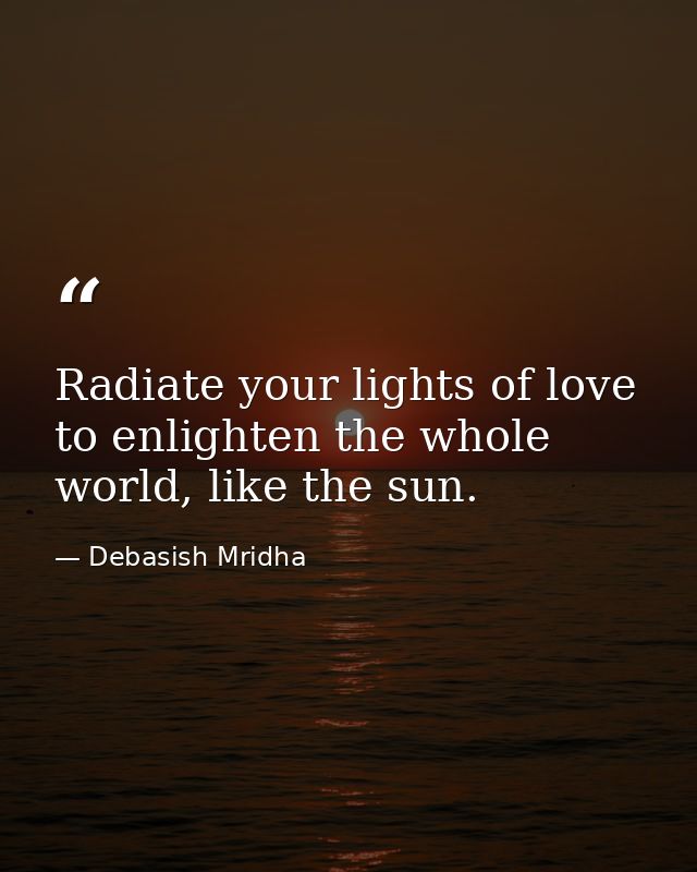 Radiate your lights of love to enlighten the whole world, like the sun. — Debasish Mridha