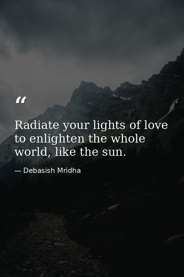 Radiate your lights of love to enlighten the whole world, like the sun. — Debasish Mridha