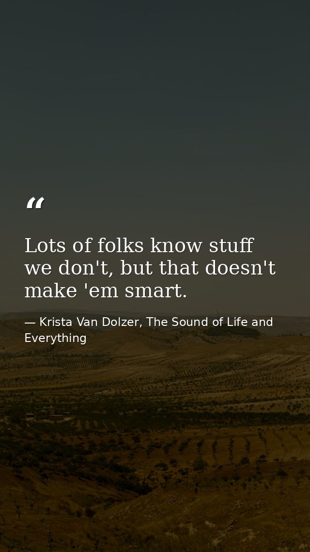 Lots of folks know stuff we don't, but that doesn't make 'em smart. — Krista Van Dolzer, The Sound of Life and Everything