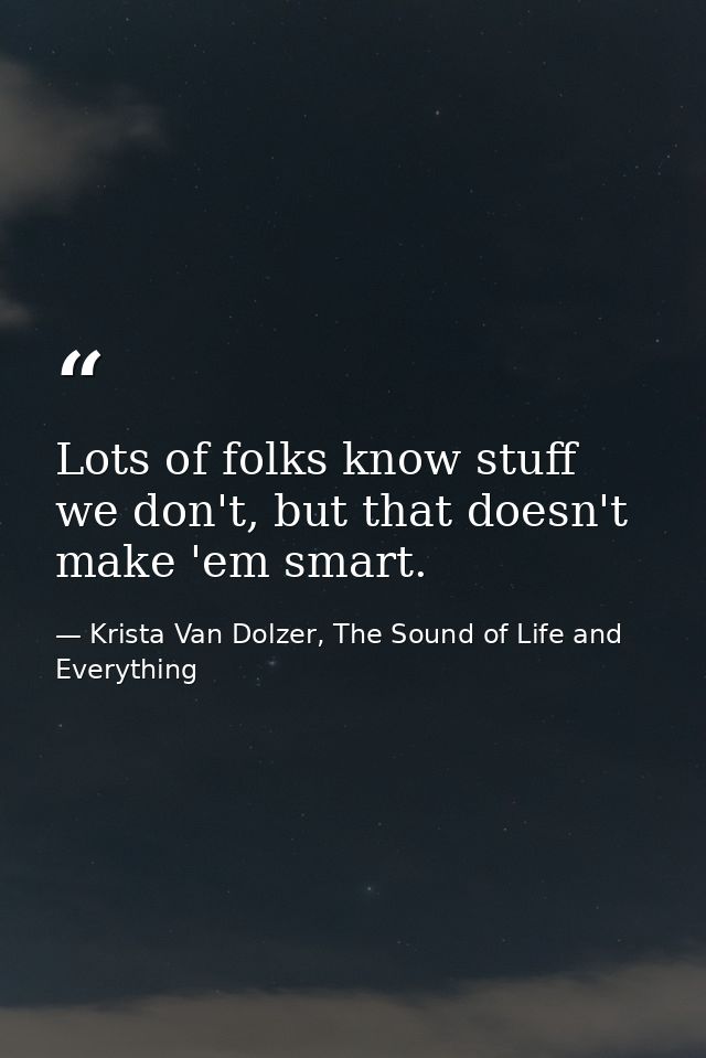Lots of folks know stuff we don't, but that doesn't make 'em smart. — Krista Van Dolzer, The Sound of Life and Everything