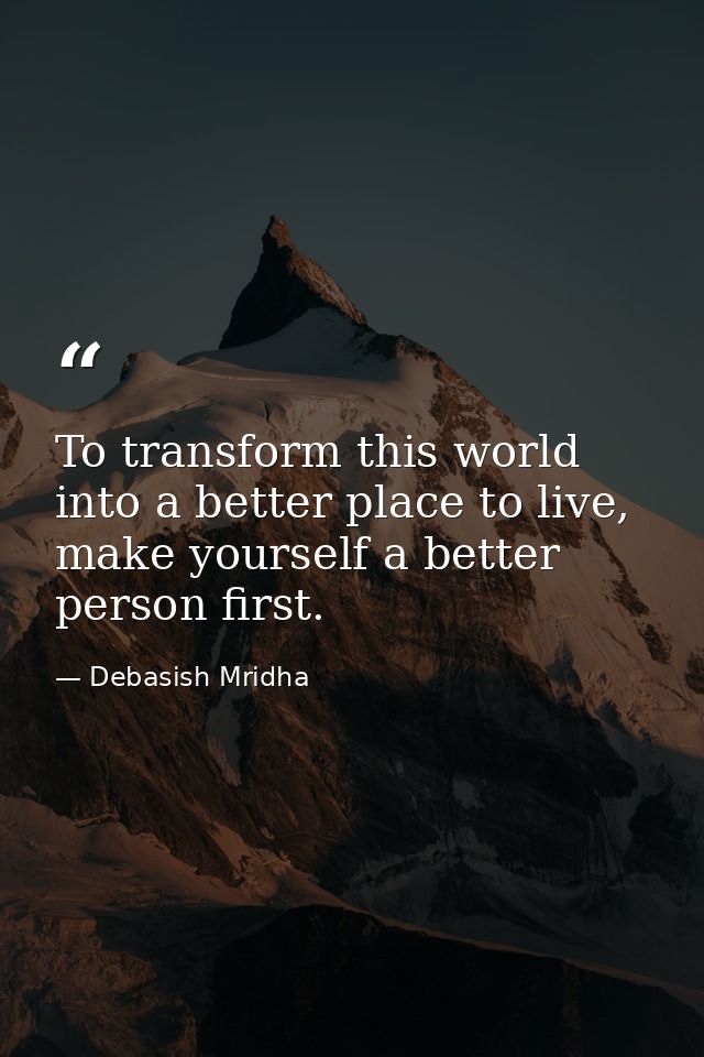 To transform this world into a better place to live, make yourself a better person first. — Debasish Mridha