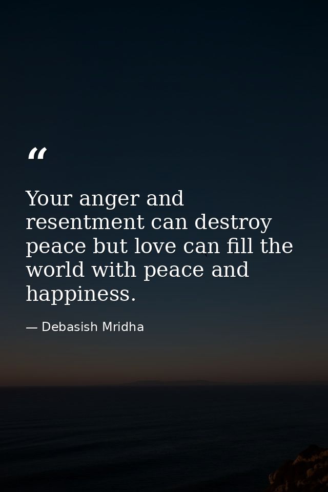 Your anger and resentment can destroy peace but love can fill the world with peace and happiness. — Debasish Mridha