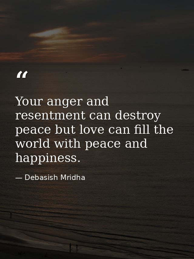 Your anger and resentment can destroy peace but love can fill the world with peace and happiness. — Debasish Mridha