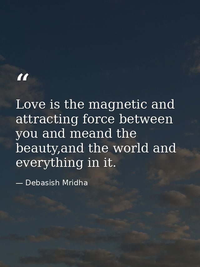 Love is the magnetic and attracting force between you and meand the beauty,and the world and everything in it. — Debasish Mridha