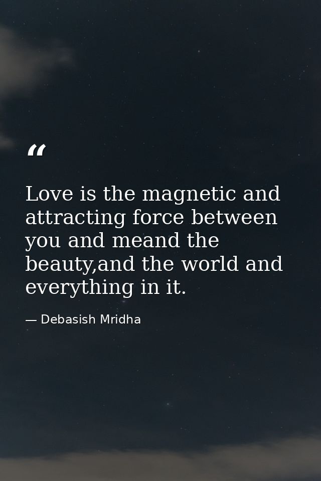 Love is the magnetic and attracting force between you and meand the beauty,and the world and everything in it. — Debasish Mridha