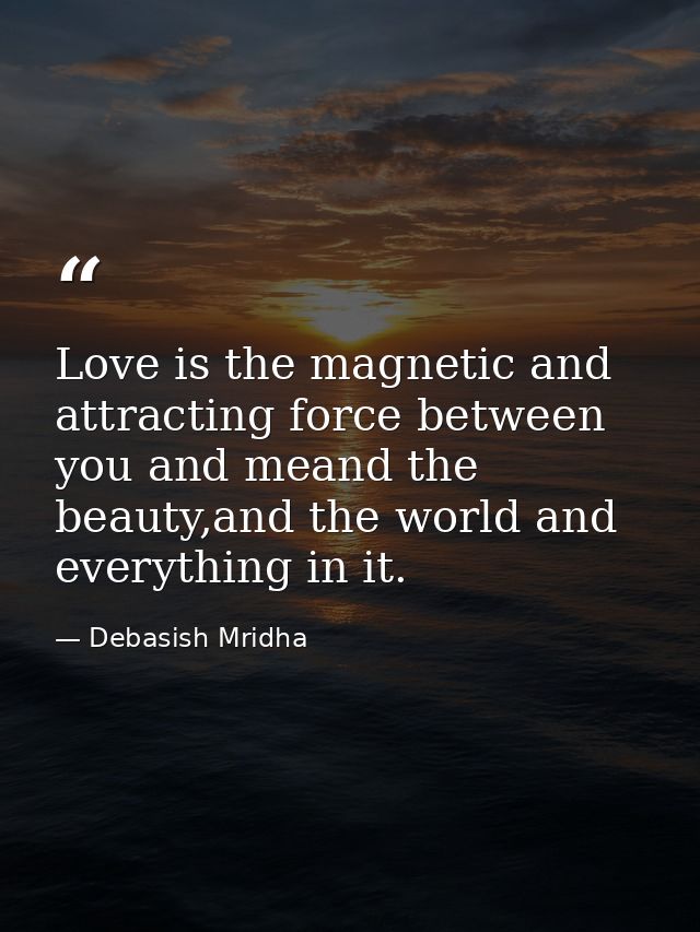 Love is the magnetic and attracting force between you and meand the beauty,and the world and everything in it. — Debasish Mridha