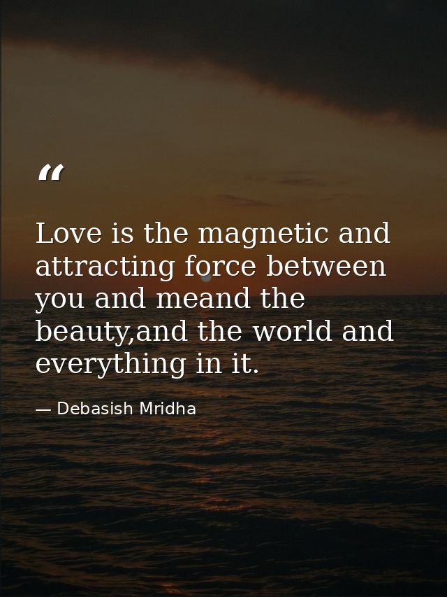 Love is the magnetic and attracting force between you and meand the beauty,and the world and everything in it. — Debasish Mridha