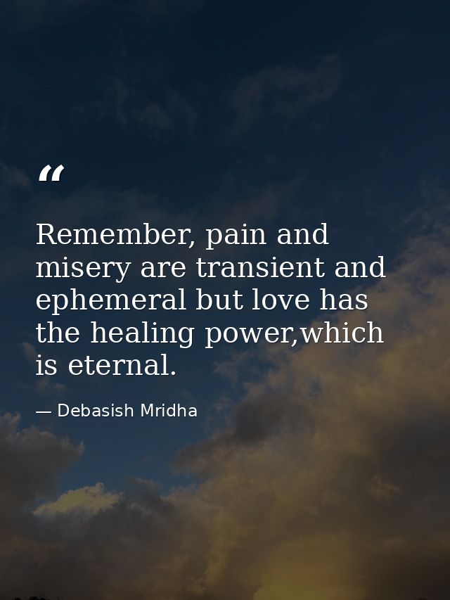 Remember, pain and misery are transient and ephemeral but love has the healing power,which is eternal. — Debasish Mridha