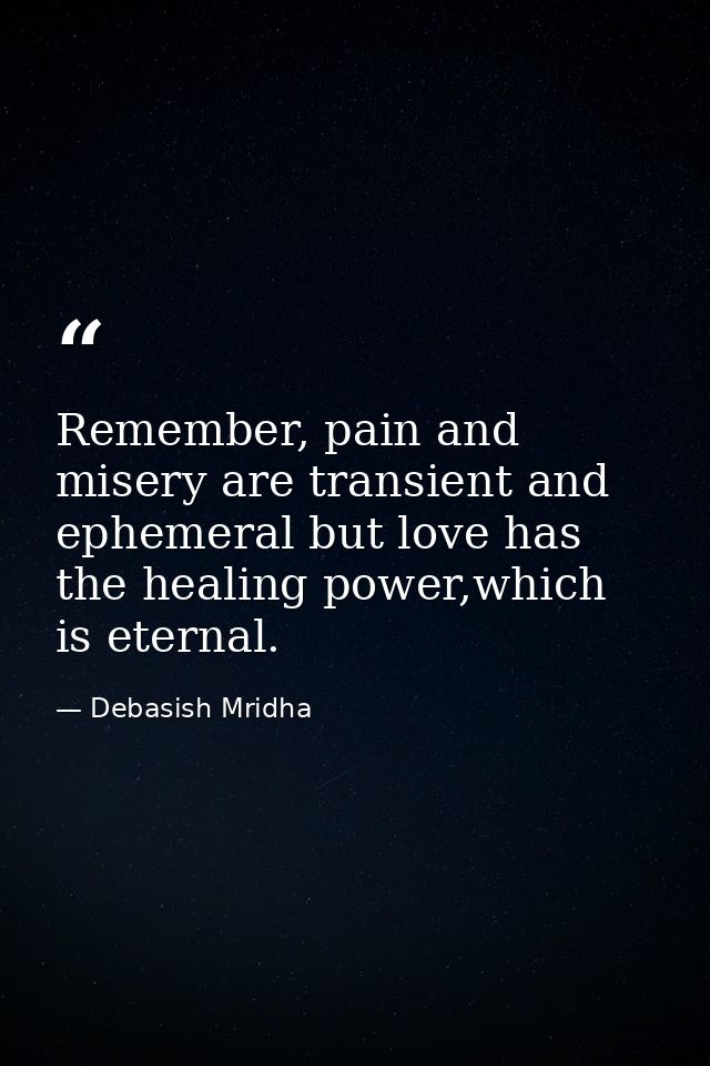 Remember, pain and misery are transient and ephemeral but love has the healing power,which is eternal. — Debasish Mridha
