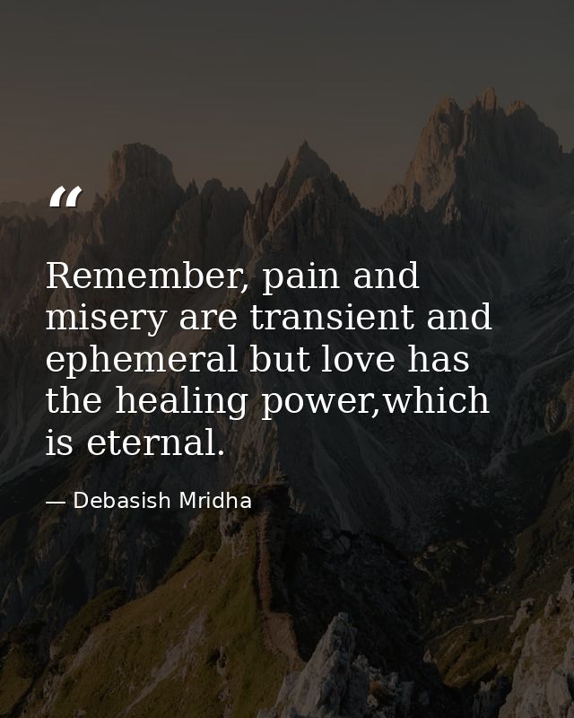 Remember, pain and misery are transient and ephemeral but love has the healing power,which is eternal. — Debasish Mridha