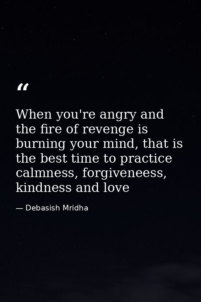 When you're angry and the fire of revenge is burning your mind, that is the best time to practice calmness, forgiveneess — Debasish Mridha