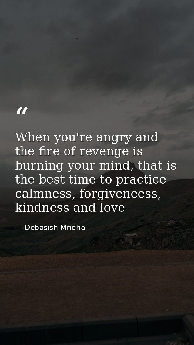 When you're angry and the fire of revenge is burning your mind, that is the best time to practice calmness, forgiveneess — Debasish Mridha