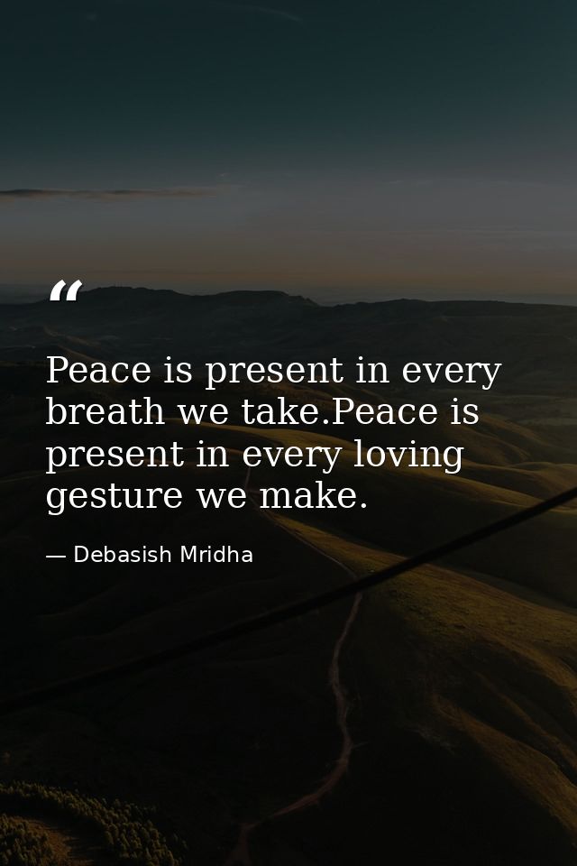 Peace is present in every breath we take.Peace is present in every loving gesture we make. — Debasish Mridha